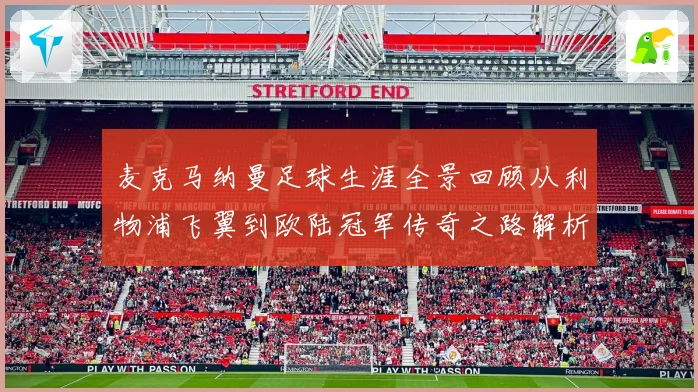 麦克马纳曼足球生涯全景回顾从利物浦飞翼到欧陆冠军传奇之路解析