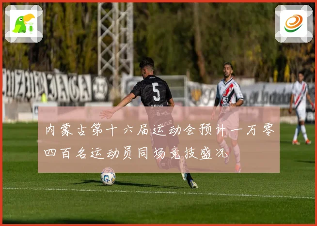 内蒙古第十六届运动会预计一万零四百名运动员同场竞技盛况