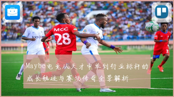 Maybe电竞从天才中单到行业标杆的成长轨迹与赛场传奇全景解析