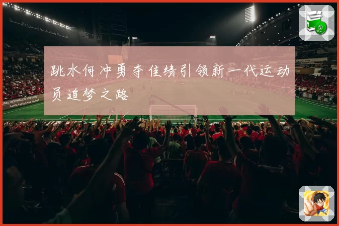 跳水何冲勇夺佳绩引领新一代运动员追梦之路