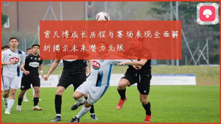 曾凡博成长历程与赛场表现全面解析揭示未来潜力无限