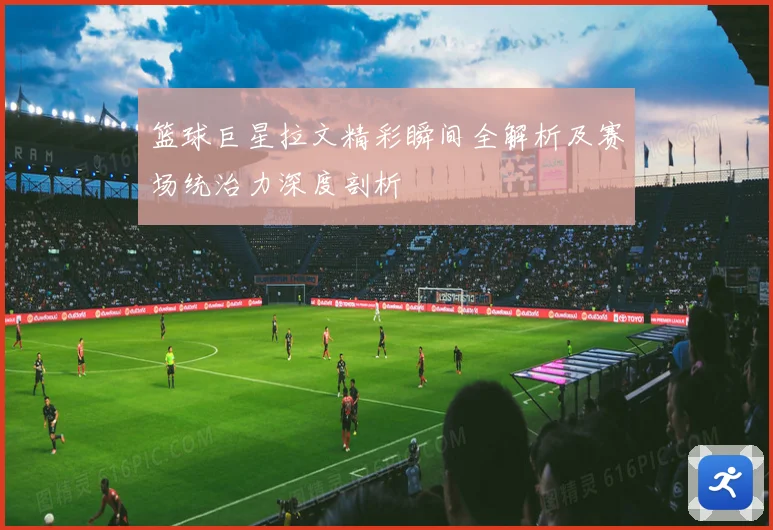 篮球巨星拉文精彩瞬间全解析及赛场统治力深度剖析