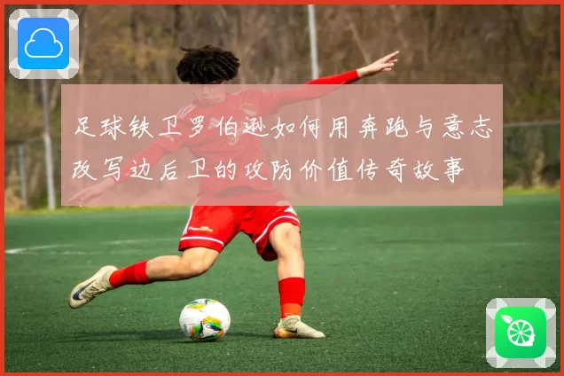 足球铁卫罗伯逊如何用奔跑与意志改写边后卫的攻防价值传奇故事