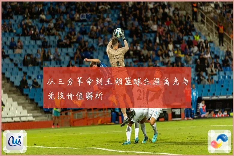从三分革命到王朝篮球生涯高光与竞技价值解析