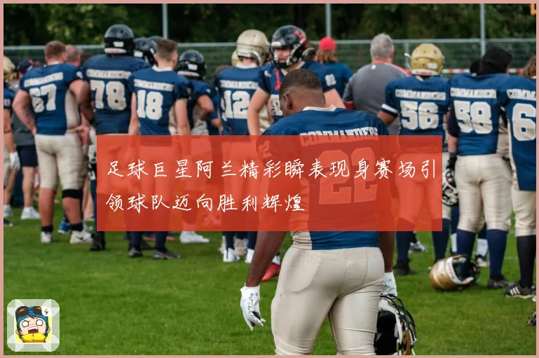 足球巨星阿兰精彩瞬表现身赛场引领球队迈向胜利辉煌
