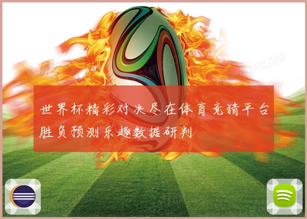 世界杯精彩对决尽在体育竞猜平台胜负预测乐趣数据研判