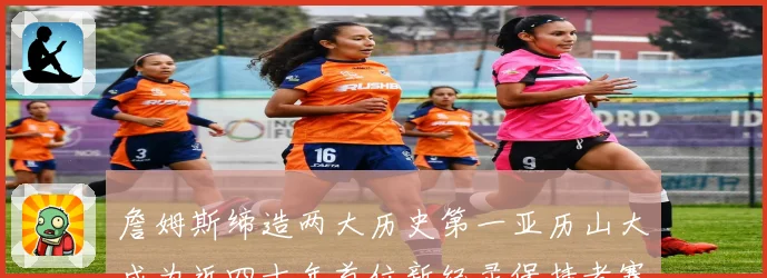 詹姆斯缔造两大历史第一亚历山大成为近四十年首位新纪录保持者赛场复盘