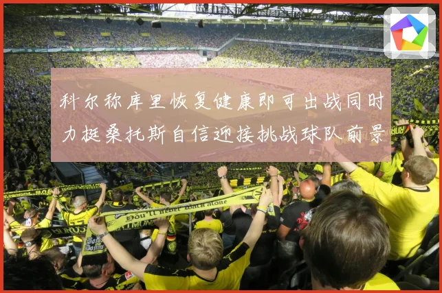 科尔称库里恢复健康即可出战同时力挺桑托斯自信迎接挑战球队前景赛场复盘