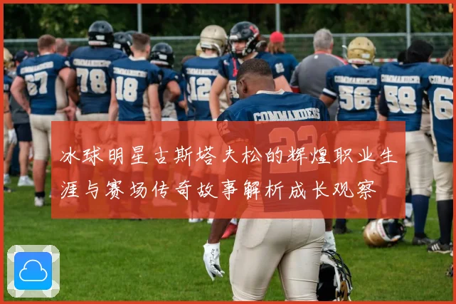 冰球明星古斯塔夫松的辉煌职业生涯与赛场传奇故事解析成长观察