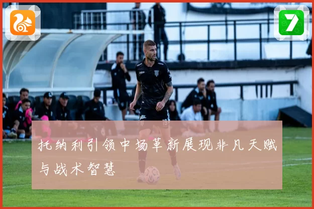 托纳利引领中场革新展现非凡天赋与战术智慧