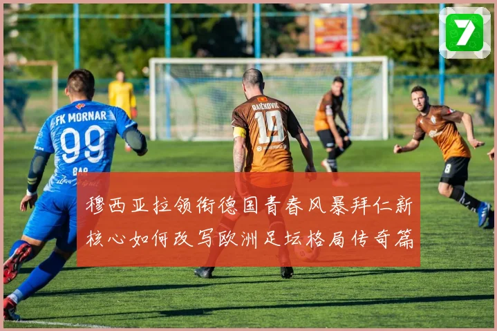 穆西亚拉领衔德国青春风暴拜仁新核心如何改写欧洲足坛格局传奇篇