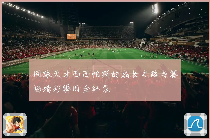 网球天才西西帕斯的成长之路与赛场精彩瞬间全纪录