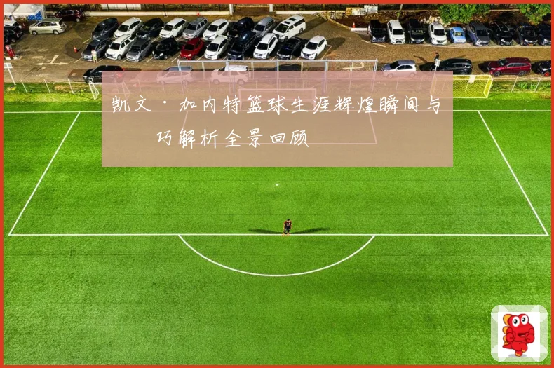 凯文·加内特篮球生涯辉煌瞬间与技巧解析全景回顾