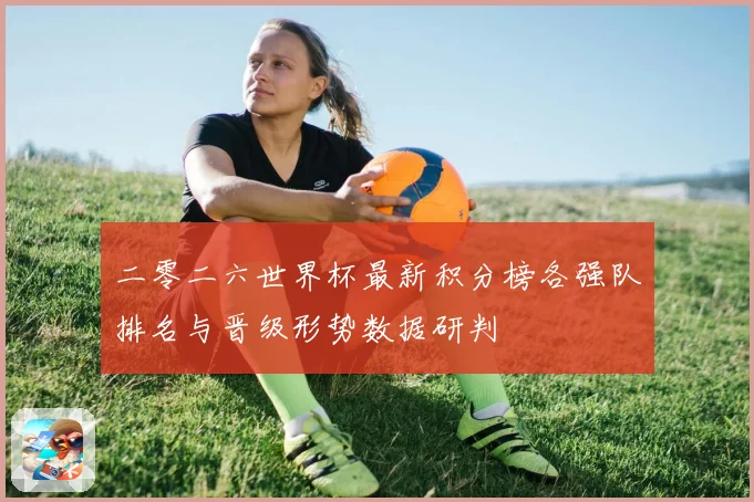 二零二六世界杯最新积分榜各强队排名与晋级形势数据研判