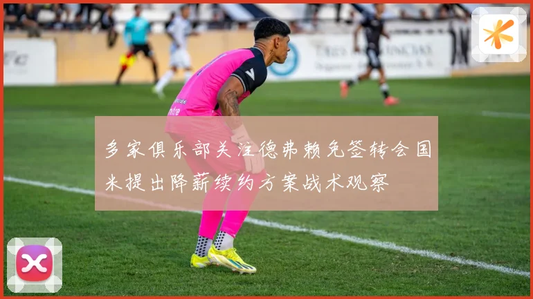 多家俱乐部关注德弗赖免签转会国米提出降薪续约方案战术观察