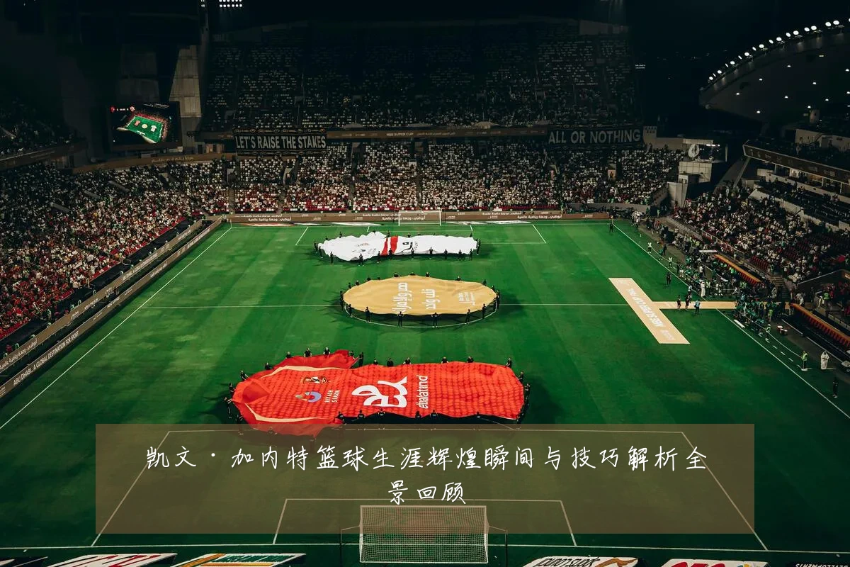 凯文·加内特篮球生涯辉煌瞬间与技巧解析全景回顾