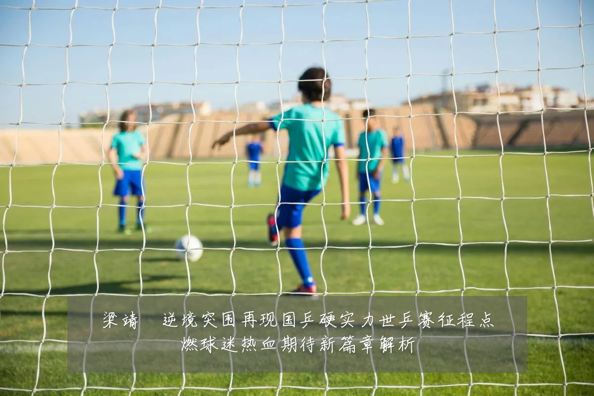 梁靖崑逆境突围再现国乒硬实力世乒赛征程点燃球迷热血期待新篇章解析
