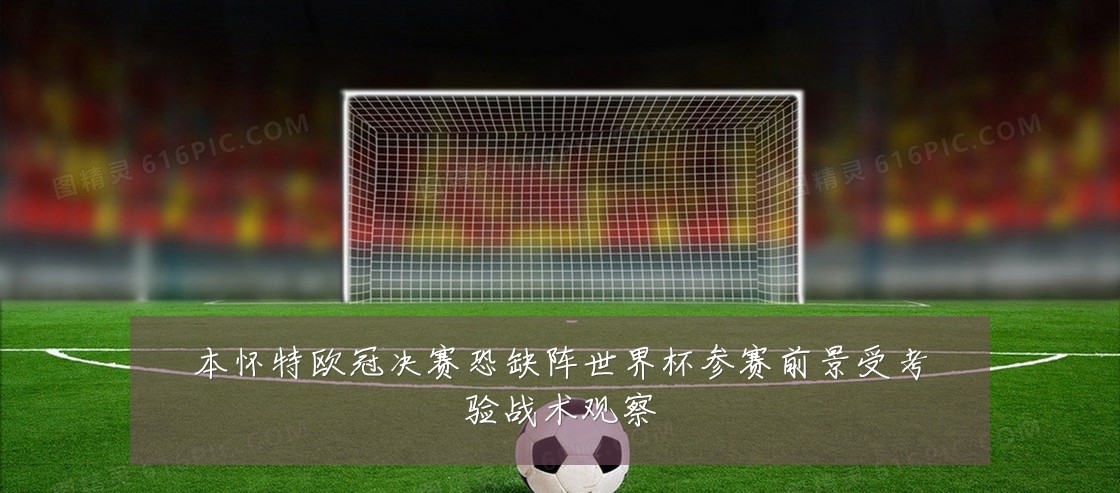 本怀特欧冠决赛恐缺阵世界杯参赛前景受考验战术观察