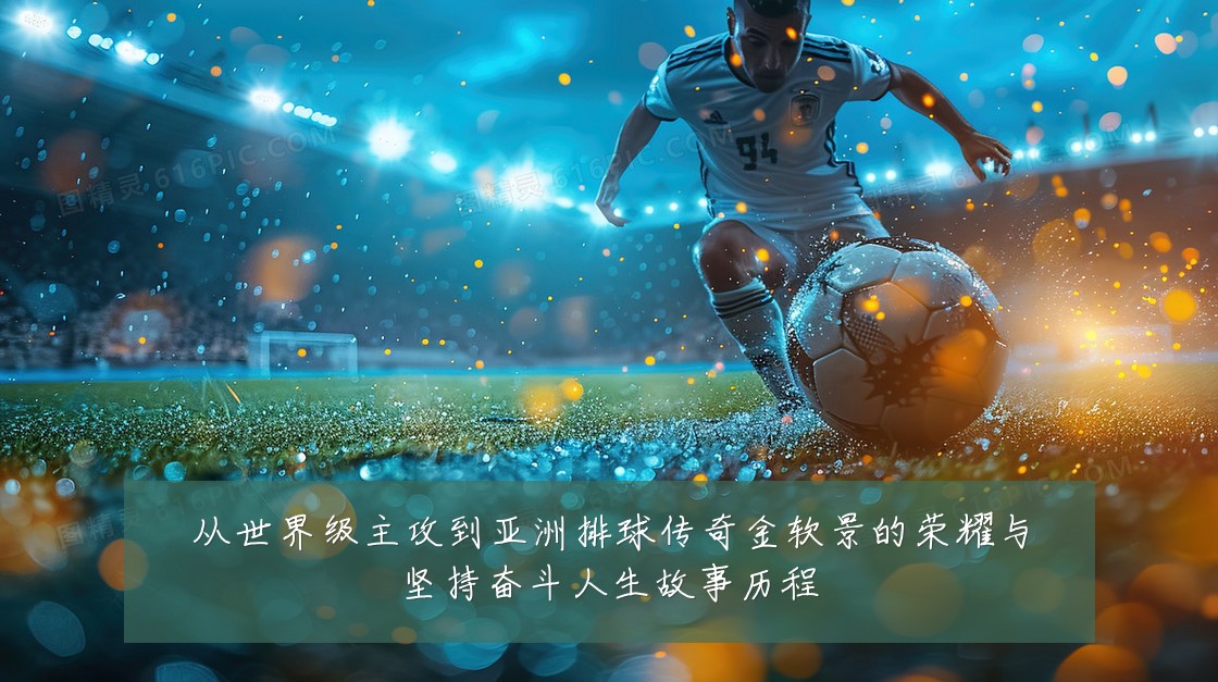 从世界级主攻到亚洲排球传奇金软景的荣耀与坚持奋斗人生故事历程