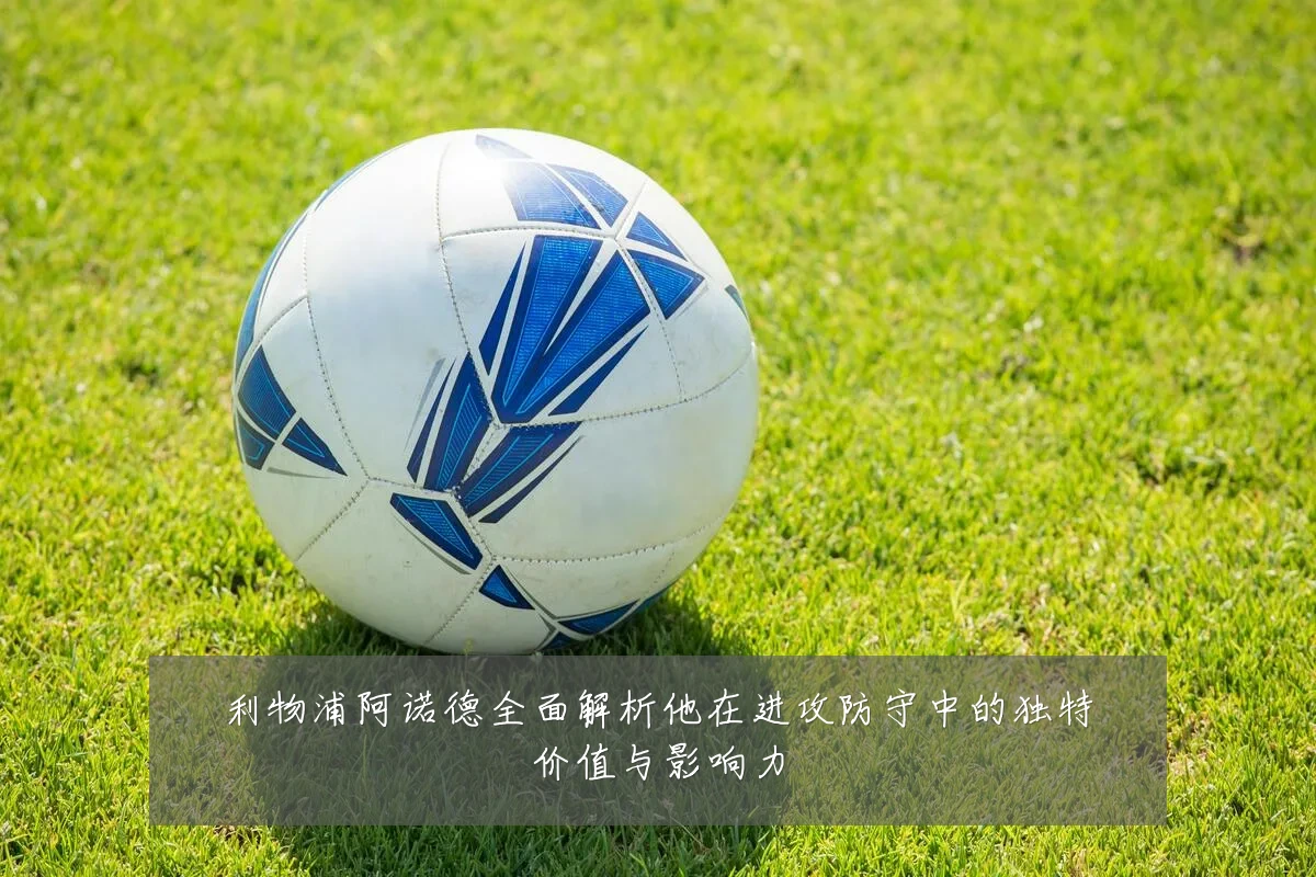利物浦阿诺德全面解析他在进攻防守中的独特价值与影响力