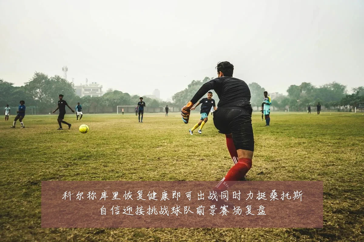 科尔称库里恢复健康即可出战同时力挺桑托斯自信迎接挑战球队前景赛场复盘