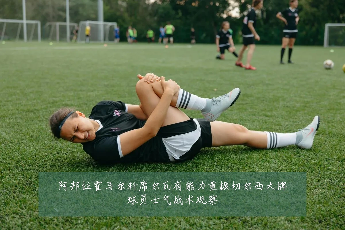阿邦拉霍马尔科席尔瓦有能力重振切尔西大牌球员士气战术观察