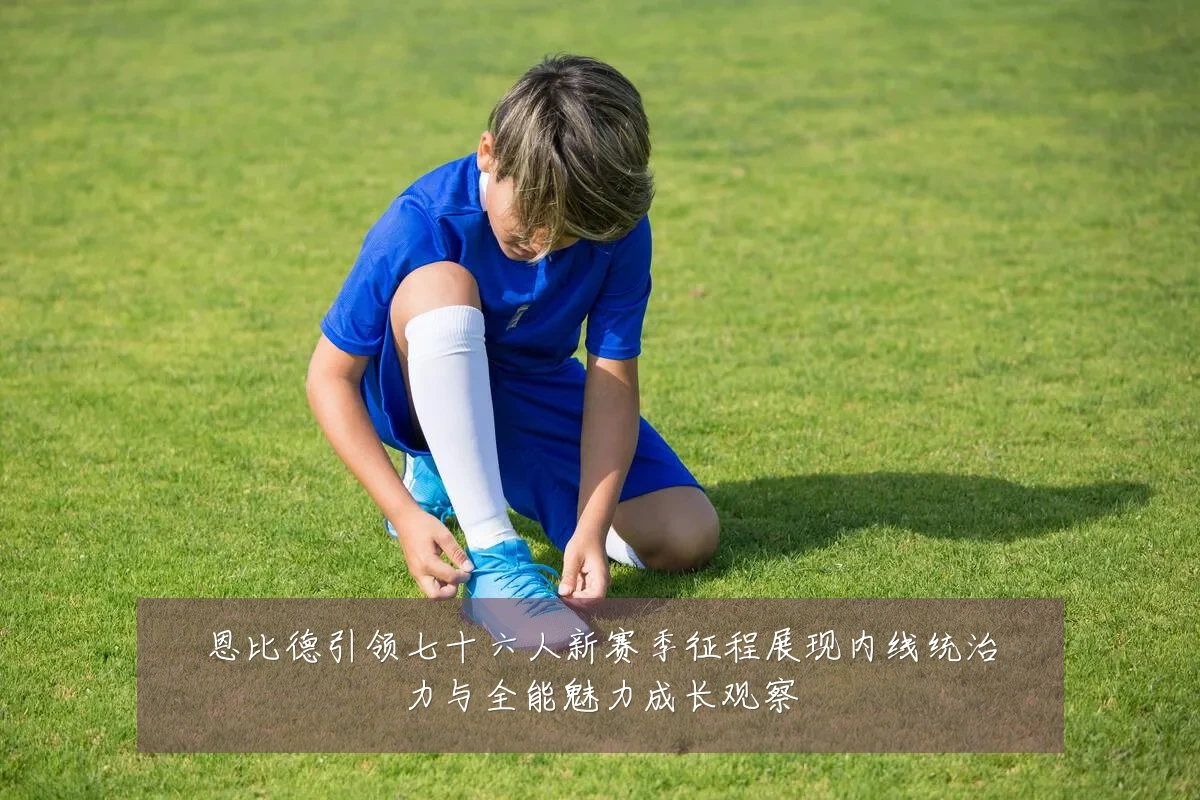 恩比德引领七十六人新赛季征程展现内线统治力与全能魅力成长观察
