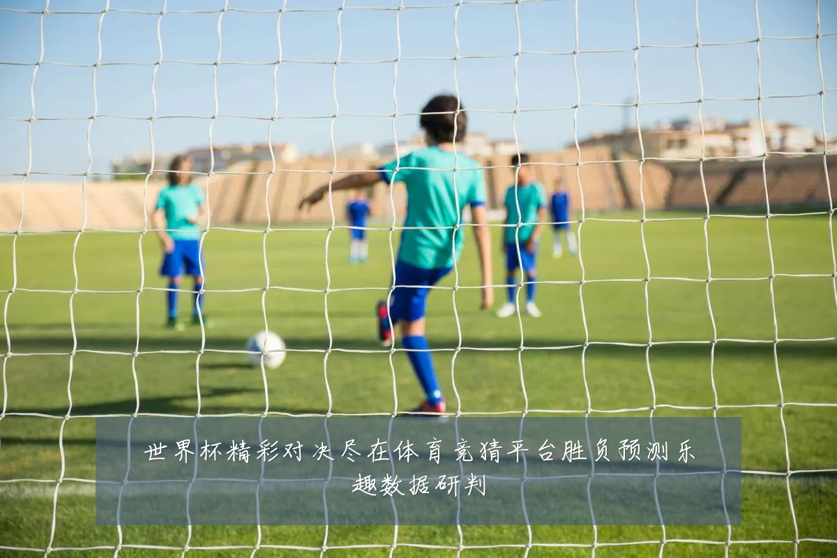 世界杯精彩对决尽在体育竞猜平台胜负预测乐趣数据研判