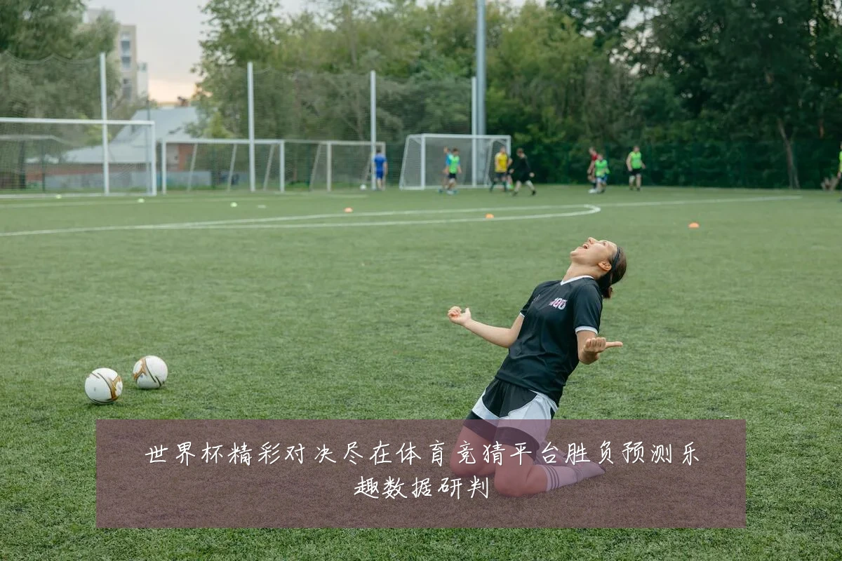 世界杯精彩对决尽在体育竞猜平台胜负预测乐趣数据研判