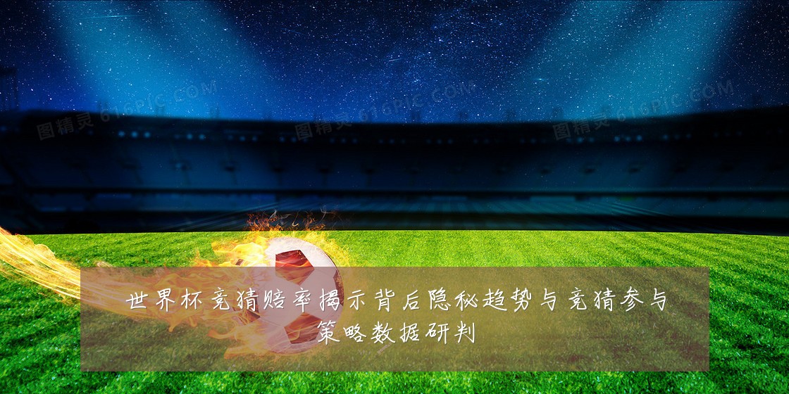 世界杯竞猜赔率揭示背后隐秘趋势与竞猜参与策略数据研判